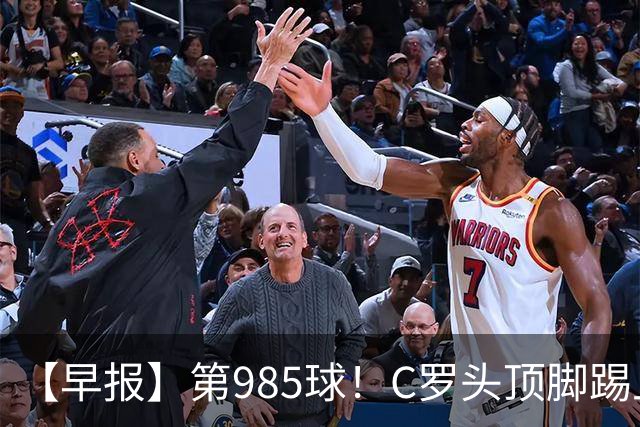 【早报】第985球！C罗头顶脚踢上演完美帽子戏法！