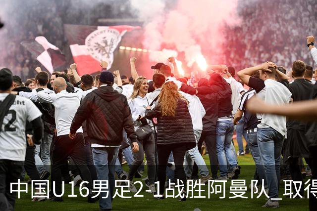 中国U16男足2-1战胜阿曼队 取得U17海湾杯两连胜