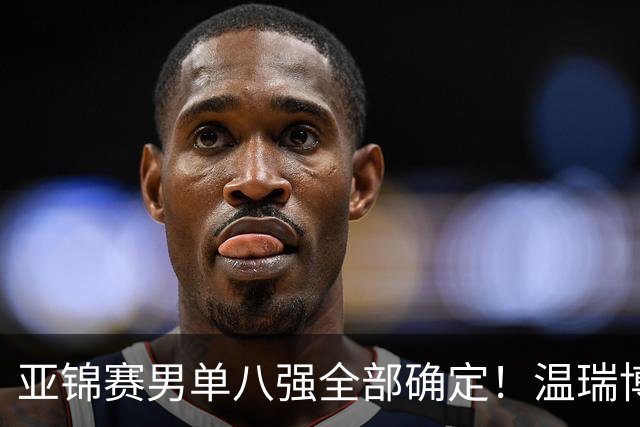 亚锦赛男单八强全部确定！温瑞博逆转，国乒占三席，日韩各剩独苗