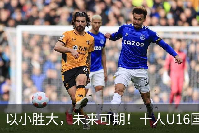 以小胜大，未来可期！十人U16国足2-1阿曼U17，刘凯源点射+直红