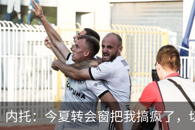 内托：今夏转会窗把我搞疯了，切尔西像家一样