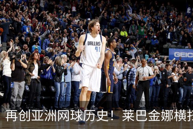 再创亚洲网球历史！莱巴金娜横扫跻身东京站八强，提前锁定年终第一