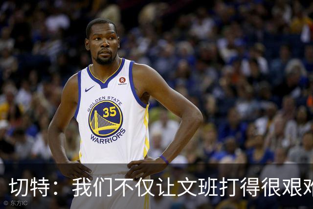 切特：我们不仅让文班打得很艰难 还让马刺的每个人都打得很艰难