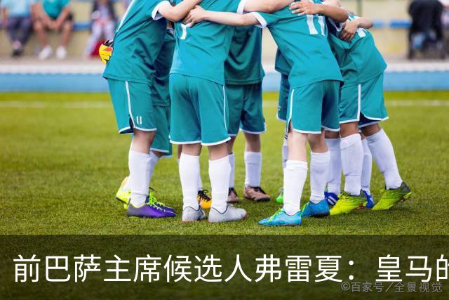 前巴萨主席候选人弗雷夏：皇马的问题就是巴萨，巴萨明显更强