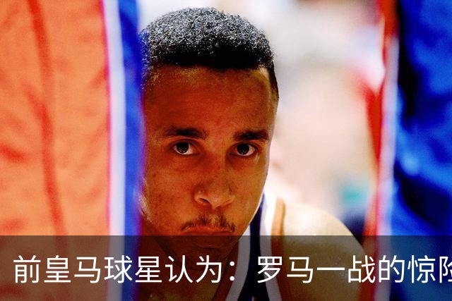 前皇马球星认为：罗马一战的惊险对决，迫使穆帅重构皇马战术