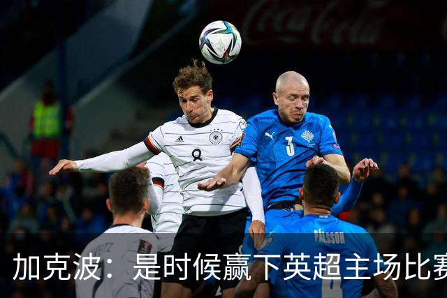 加克波：是时候赢下英超主场比赛，六个月不胜实在太久了