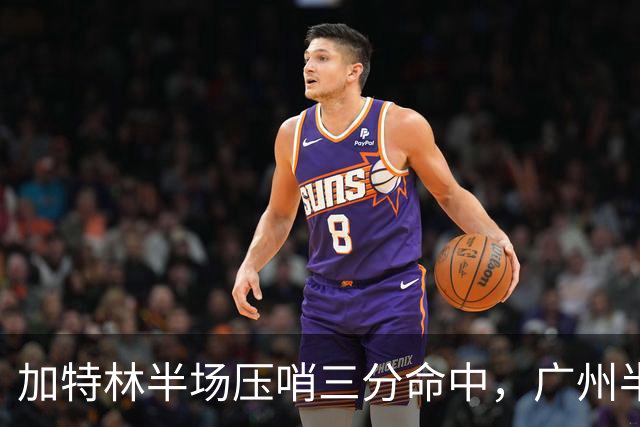 加特林半场压哨三分命中，广州半场46-52落后天津