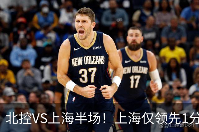 北控VS上海半场！上海仅领先1分，麦基成隐患，杨鸣直言卫冕难！