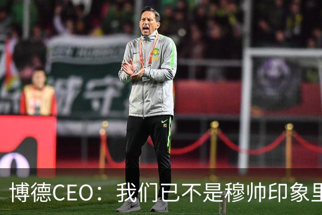 博德CEO：我们已不是穆帅印象里的球队，当年他都不愿在这训练