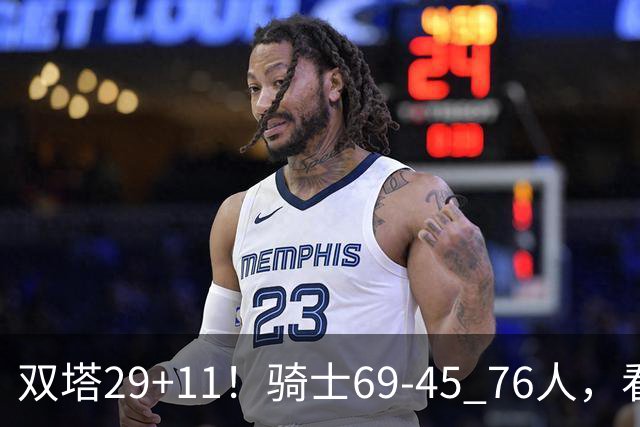 双塔29+11！骑士69-45 76人，看数据，他是头号功臣！