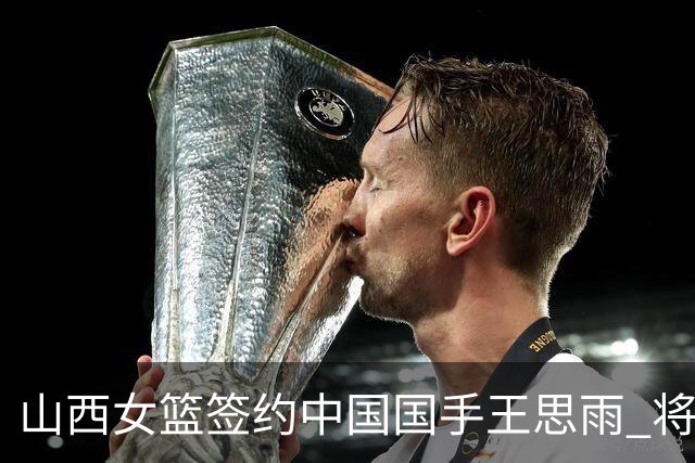 山西女篮签约中国国手王思雨 将战2026-2027赛季WCBA