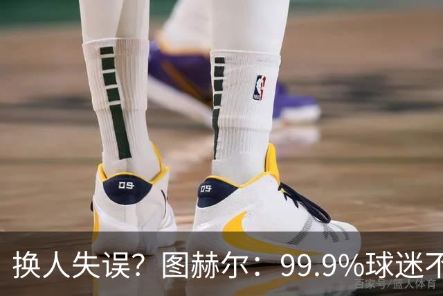 换人失误？图赫尔：99.9%球迷不会谈论换人，更关注球队表现