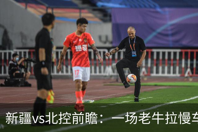 新疆vs北控前瞻：一场老牛拉慢车的较量，北控重锤内线成制胜法宝
