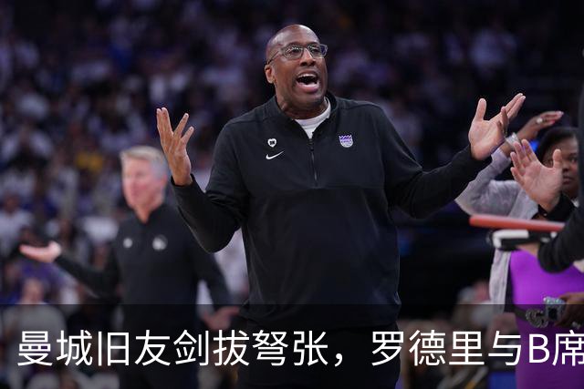 曼城旧友剑拔弩张，罗德里与B席再次对峙