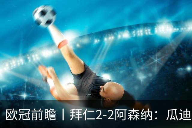 欧冠前瞻丨拜仁2-2阿森纳：瓜迪奥拉两大得意弟子，谁更胜一筹？
