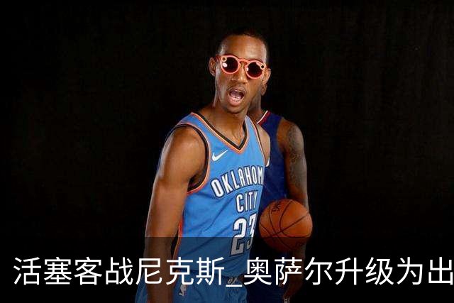 活塞客战尼克斯 奥萨尔升级为出战比赛 以赛亚·乔缺阵