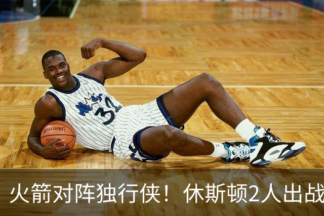 火箭对阵独行侠！休斯顿2人出战成疑，1场没打，亚当斯又伤了