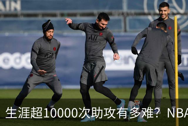 生涯超10000次助攻有多难？NBA仅8人做到，现役2人上榜，榜首独一档