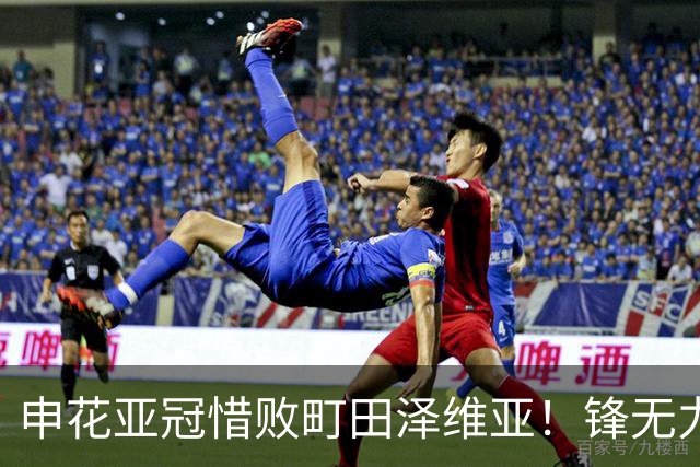 申花亚冠惜败町田泽维亚！锋无力问题未来必须解决，否则很难出线
