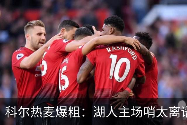 科尔热麦爆粗：湖人主场哨太离谱，换个球馆根本不会吹