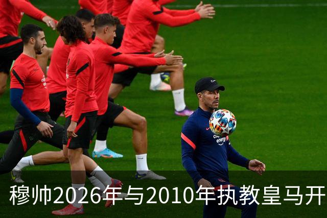 穆帅2026年与2010年执教皇马开局比较：一个固若金汤，一个攻强守弱！