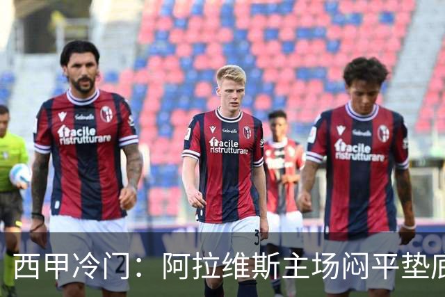 西甲冷门：阿拉维斯主场闷平垫底马拉加，12分仍居第7陷困境