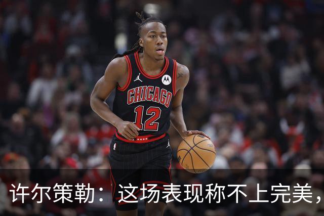 许尔策勒：这场表现称不上完美，有些阶段本可以拥有更多球权
