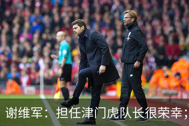 谢维军：担任津门虎队长很荣幸；我们平常训练就非常重视防守