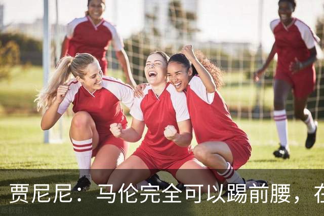 贾尼尼：马伦完全可以踢前腰，在卡斯特罗身后创造机会