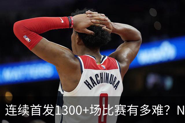 连续首发1300+场比赛有多难？NBA仅6人，强如老詹只能垫底