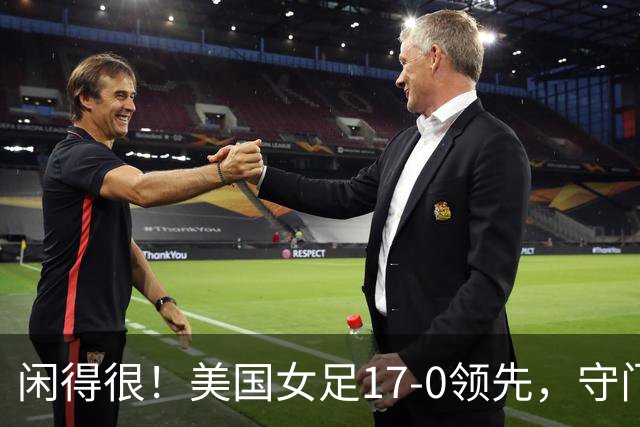 闲得很！美国女足17-0领先，守门员双手叉腰站中圈观望