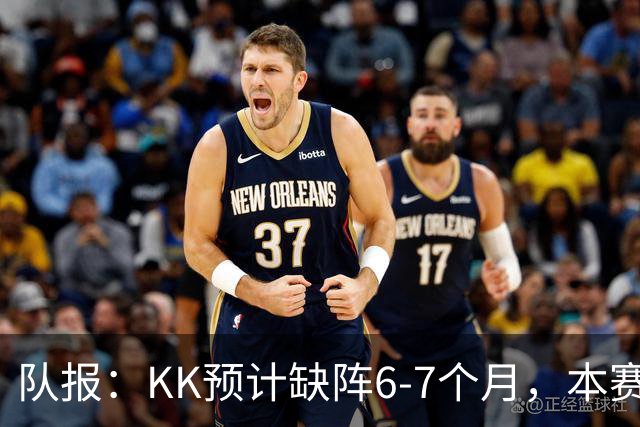 队报：KK预计缺阵6-7个月，本赛季复出希望渺茫