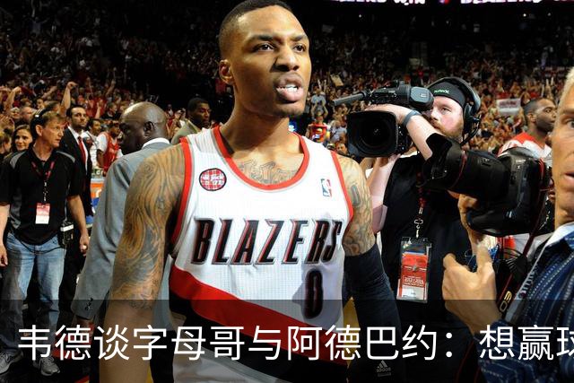 韦德谈字母哥与阿德巴约：想赢球总得有人做出牺牲