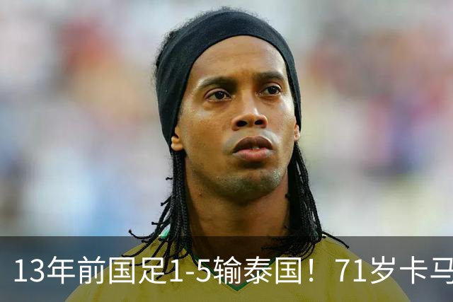 13年前国足1-5输泰国！71岁卡马乔：有球员踢假球 官员也参与了