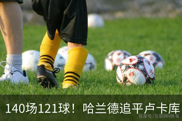 140场121球！哈兰德追平卢卡库，跻身英超历史第 21位，效率断层领先