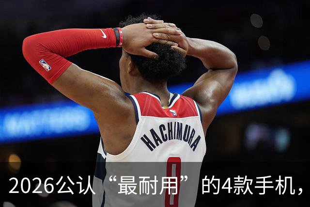 2026公认“最耐用”的4款手机，几乎无短板，用六年不卡不是问题