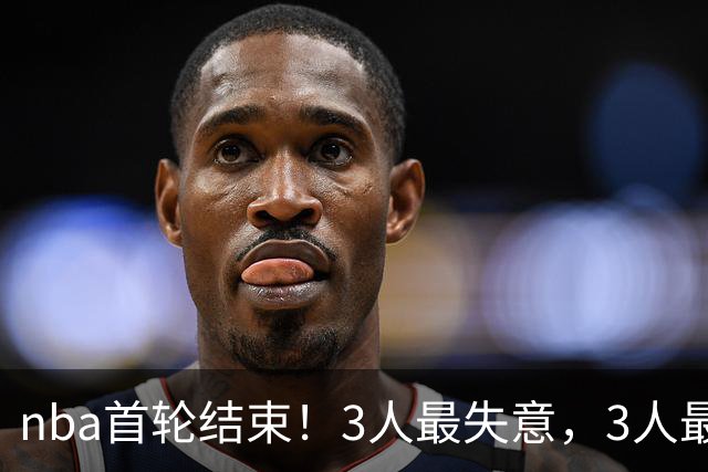 nba首轮结束！3人最失意，3人最得意，2人太拉跨，1队成赢家